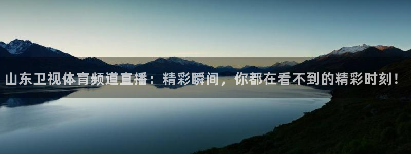 山东卫视体育频道直播：精彩瞬间，你都在看不到的精彩时刻！