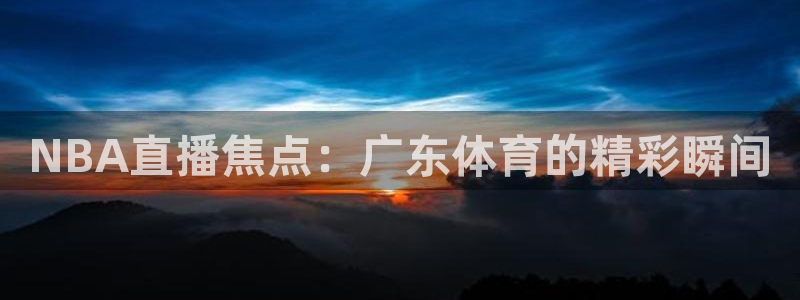 NBA直播焦点：广东体育的精彩瞬间