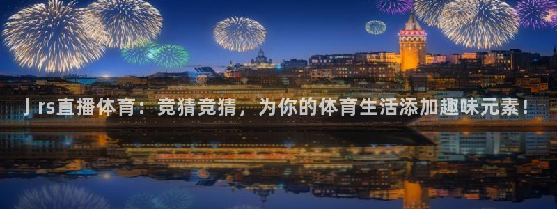 亅rs直播体育：竞猜竞猜，为你的体育生活添加趣味元素！